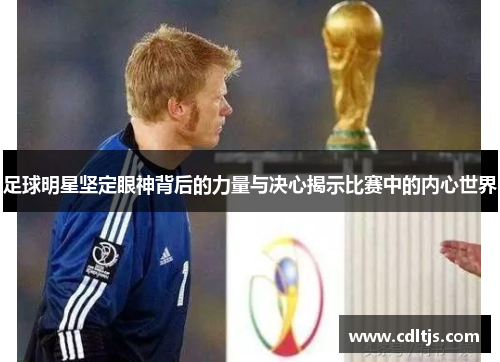 足球明星坚定眼神背后的力量与决心揭示比赛中的内心世界