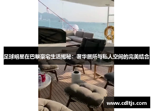 足球明星在巴黎豪宅生活揭秘：奢华居所与私人空间的完美结合