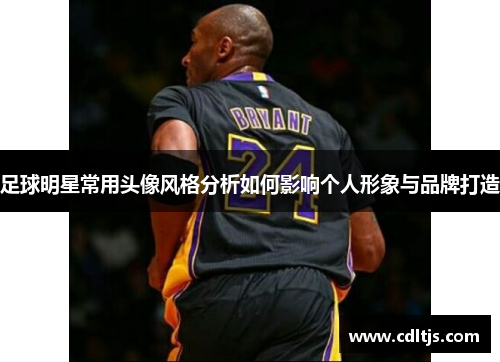 足球明星常用头像风格分析如何影响个人形象与品牌打造