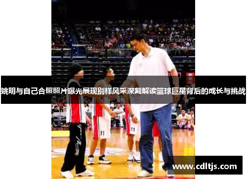 姚明与自己合照照片曝光展现别样风采深刻解读篮球巨星背后的成长与挑战