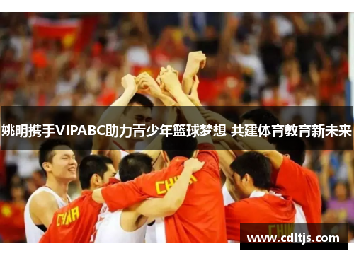 姚明携手VIPABC助力青少年篮球梦想 共建体育教育新未来