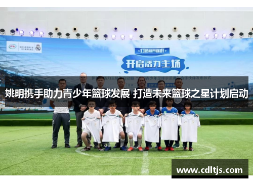 姚明携手助力青少年篮球发展 打造未来篮球之星计划启动
