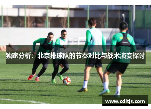 独家分析：北京排球队的节奏对比与战术演变探讨
