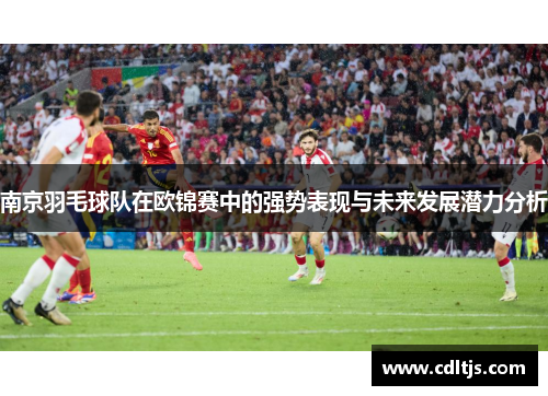 南京羽毛球队在欧锦赛中的强势表现与未来发展潜力分析