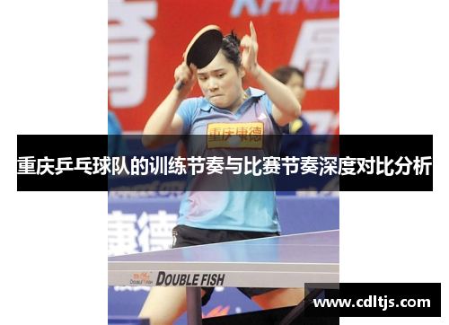 重庆乒乓球队的训练节奏与比赛节奏深度对比分析