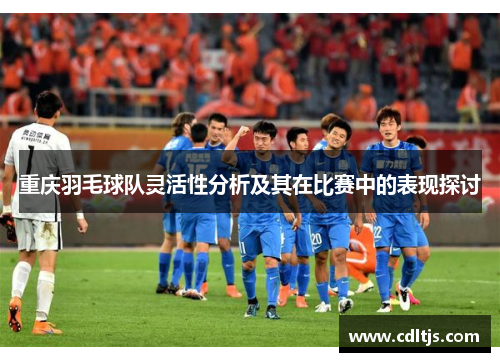 重庆羽毛球队灵活性分析及其在比赛中的表现探讨