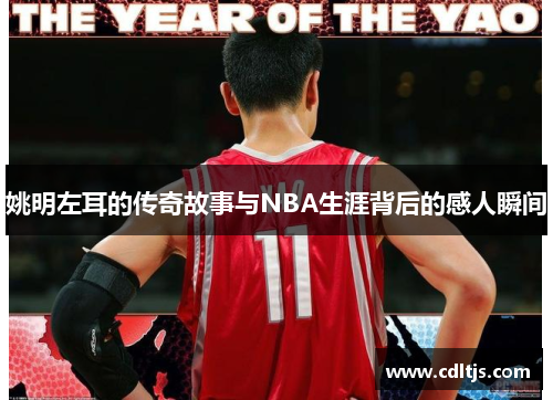 姚明左耳的传奇故事与NBA生涯背后的感人瞬间