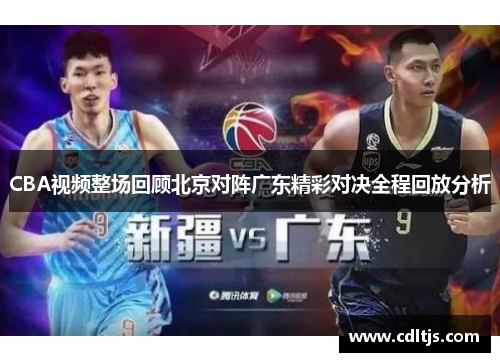 CBA视频整场回顾北京对阵广东精彩对决全程回放分析