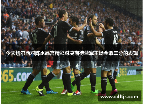 今天切尔西对阵水晶宫精彩对决期待蓝军主场全取三分的表现