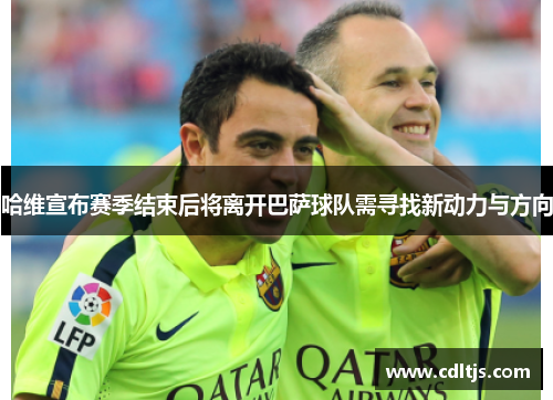 哈维宣布赛季结束后将离开巴萨球队需寻找新动力与方向