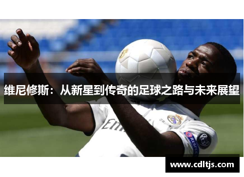 维尼修斯：从新星到传奇的足球之路与未来展望