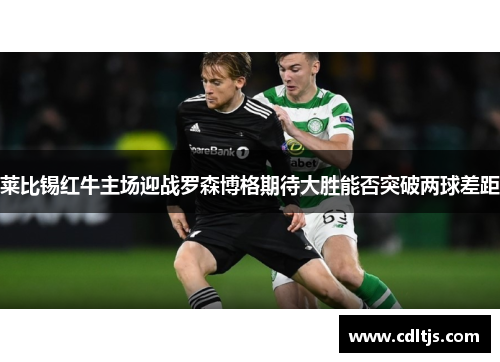 莱比锡红牛主场迎战罗森博格期待大胜能否突破两球差距